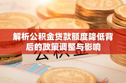 成华解析公积金贷款额度降低背后的政策调整与影响