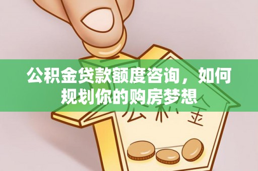成华公积金贷款额度咨询，如何规划你的购房梦想