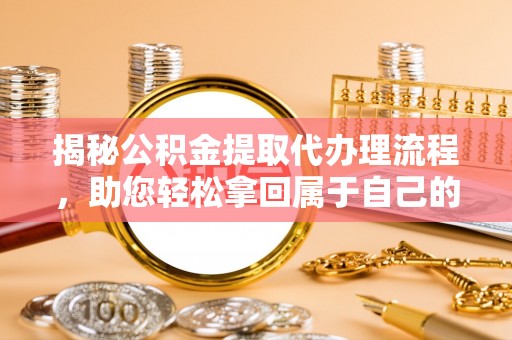 成华揭秘公积金提取代办理流程，助您轻松拿回属于自己的钱