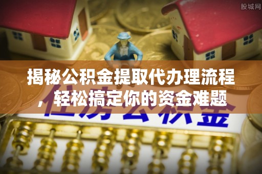 成华揭秘公积金提取代办理流程，轻松搞定你的资金难题