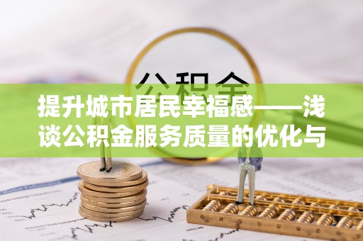 成华提升城市居民幸福感——浅谈公积金服务质量的优化与未来