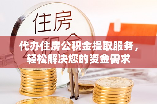 成华代办住房公积金提取服务，轻松解决您的资金需求
