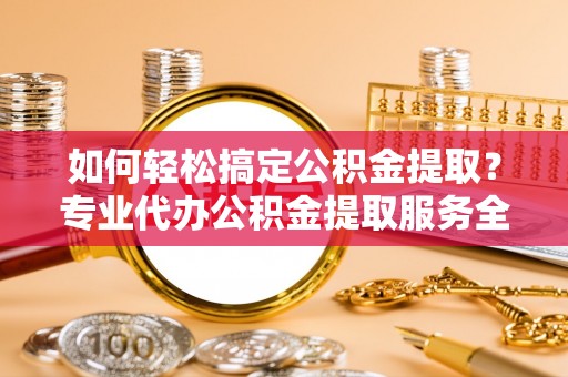 成华如何轻松搞定公积金提取？专业代办公积金提取服务全解析