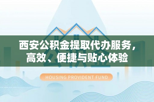 成华西安公积金提取代办服务，高效、便捷与贴心体验