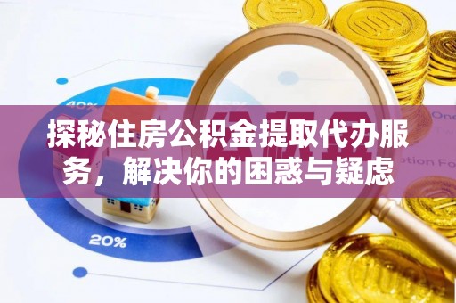 成华探秘住房公积金提取代办服务，解决你的困惑与疑虑