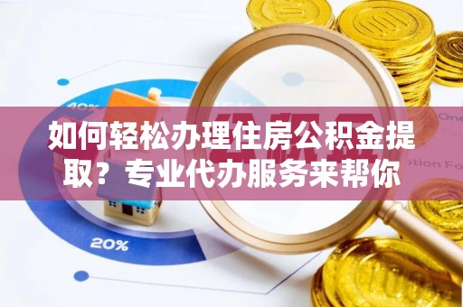 成华如何轻松办理住房公积金提取？专业代办服务来帮你