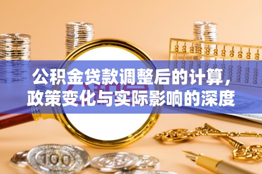 成华公积金贷款调整后的计算，政策变化与实际影响的深度解析