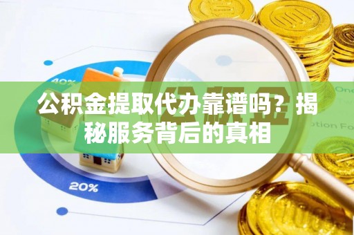 成华公积金提取代办靠谱吗？揭秘服务背后的真相