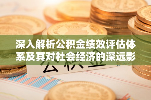 成华深入解析公积金绩效评估体系及其对社会经济的深远影响