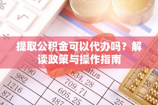 成华提取公积金可以代办吗？解读政策与操作指南