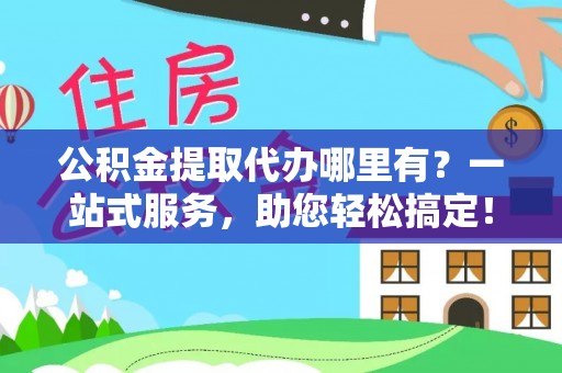 成华公积金提取代办哪里有？一站式服务，助您轻松搞定！