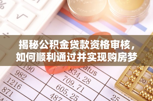 成华揭秘公积金贷款资格审核，如何顺利通过并实现购房梦想