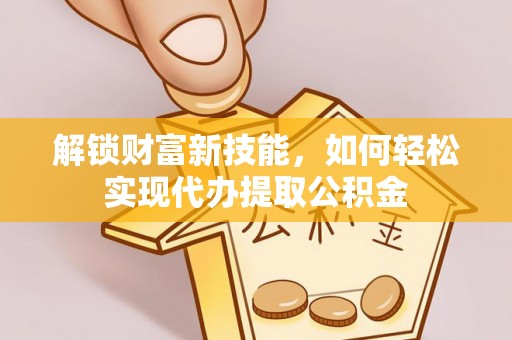成华解锁财富新技能，如何轻松实现代办提取公积金