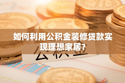 成华如何利用公积金装修贷款实现理想家居？