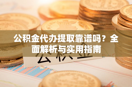 成华公积金代办提取靠谱吗？全面解析与实用指南