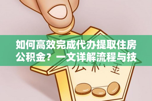 成华如何高效完成代办提取住房公积金？一文详解流程与技巧