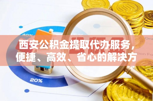 成华西安公积金提取代办服务，便捷、高效、省心的解决方案