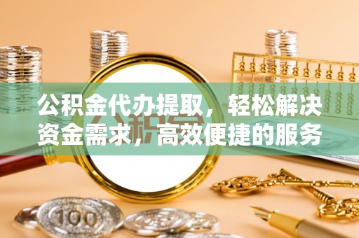 成华公积金代办提取，轻松解决资金需求，高效便捷的服务选择