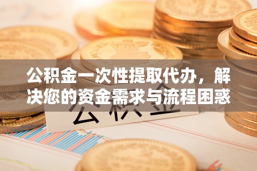 成华公积金一次性提取代办，解决您的资金需求与流程困惑