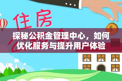 成华探秘公积金管理中心，如何优化服务与提升用户体验