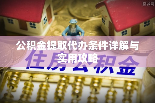 成华公积金提取代办条件详解与实用攻略
