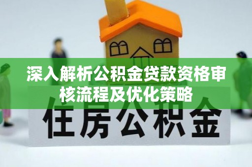 成华深入解析公积金贷款资格审核流程及优化策略
