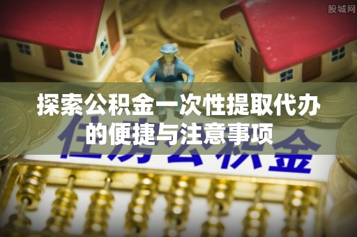 成华探索公积金一次性提取代办的便捷与注意事项