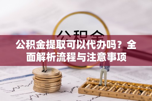 成华公积金提取可以代办吗？全面解析流程与注意事项