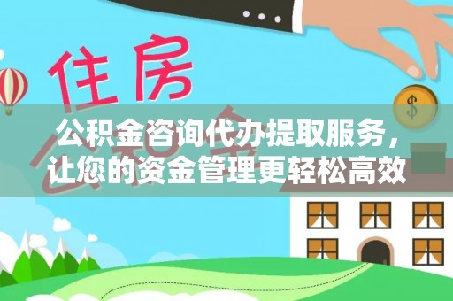 成华公积金咨询代办提取服务，让您的资金管理更轻松高效