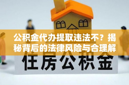 成华公积金代办提取违法不？揭秘背后的法律风险与合理解决方案