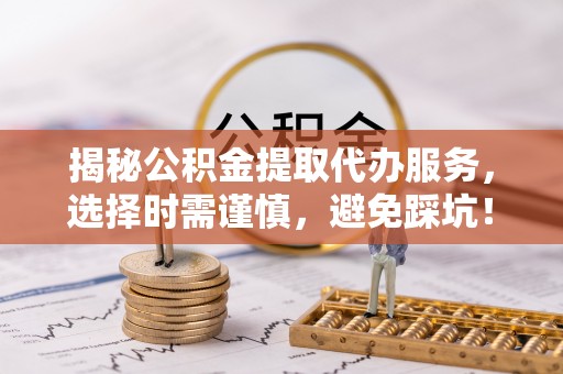 成华揭秘公积金提取代办服务，选择时需谨慎，避免踩坑！