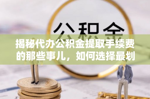 成华揭秘代办公积金提取手续费的那些事儿，如何选择最划算的服务？