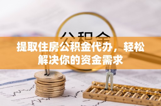 成华提取住房公积金代办，轻松解决你的资金需求