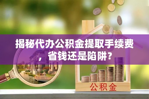 成华揭秘代办公积金提取手续费，省钱还是陷阱？