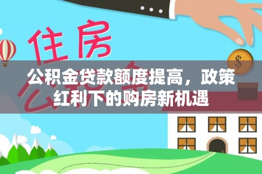 成华公积金贷款额度提高，政策红利下的购房新机遇