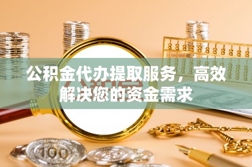 成华公积金代办提取服务，高效解决您的资金需求