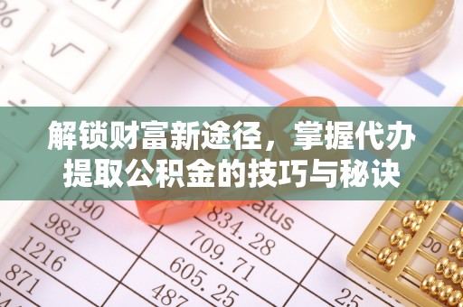 成华解锁财富新途径，掌握代办提取公积金的技巧与秘诀