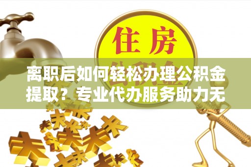 成华离职后如何轻松办理公积金提取？专业代办服务助力无忧