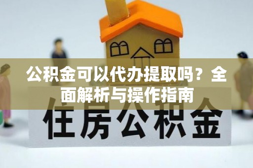 成华公积金可以代办提取吗？全面解析与操作指南