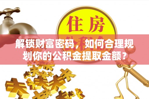 成华解锁财富密码，如何合理规划你的公积金提取金额？