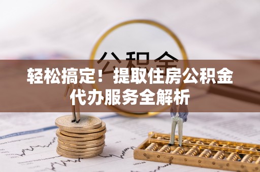 成华轻松搞定！提取住房公积金代办服务全解析