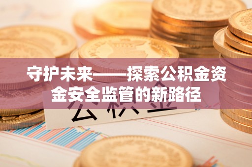成华守护未来——探索公积金资金安全监管的新路径
