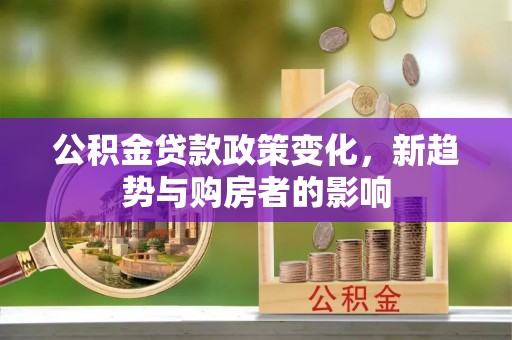 成华公积金贷款政策变化，新趋势与购房者的影响
