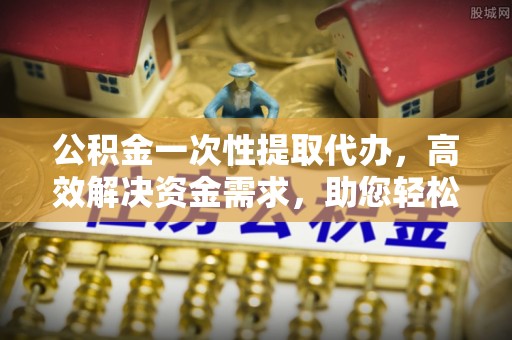 成华公积金一次性提取代办，高效解决资金需求，助您轻松应对生活难题