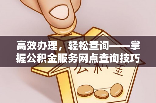 成华高效办理，轻松查询——掌握公积金服务网点查询技巧