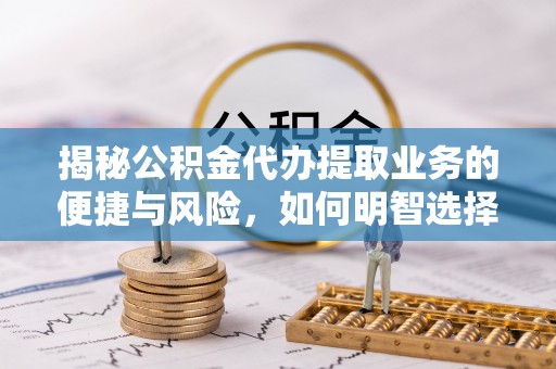 成华揭秘公积金代办提取业务的便捷与风险，如何明智选择？
