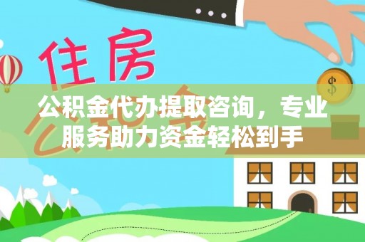 成华公积金代办提取咨询，专业服务助力资金轻松到手