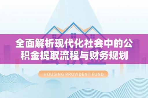 成华全面解析现代化社会中的公积金提取流程与财务规划