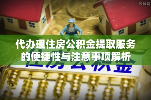 成华代办理住房公积金提取服务的便捷性与注意事项解析