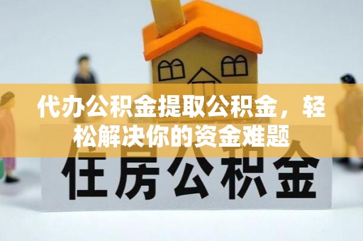 成华代办公积金提取公积金，轻松解决你的资金难题
